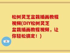 松树灵芝盆栽插画教程视频(DIY松树灵芝盆栽插画教程视频，让你轻松搞定！)