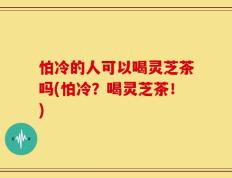 怕冷的人可以喝灵芝茶吗(怕冷？喝灵芝茶！)