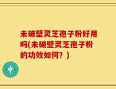 未破壁灵芝孢子粉好用吗(未破壁灵芝孢子粉的功效如何？)