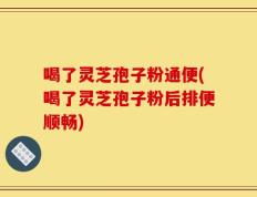 喝了灵芝孢子粉通便(喝了灵芝孢子粉后排便顺畅)