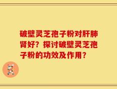破壁灵芝孢子粉对肝肺肾好？探讨破壁灵芝孢子粉的功效及作用？