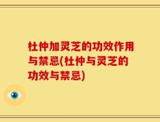 杜仲加灵芝的功效作用与禁忌(杜仲与灵芝的功效与禁忌)