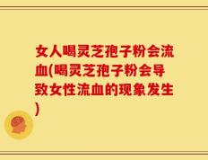 女人喝灵芝孢子粉会流血(喝灵芝孢子粉会导致女性流血的现象发生)