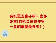 有机灵芝孢子粉一盒多少重(有机灵芝孢子粉一盒的重量是多少？)
