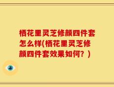 栖花里灵芝修颜四件套怎么样(栖花里灵芝修颜四件套效果如何？)