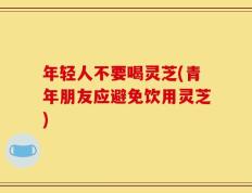 年轻人不要喝灵芝(青年朋友应避免饮用灵芝)