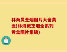 林海灵芝烟图片大全黄盒(林海灵芝烟全系列黄盒图片集锦)