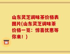 山东灵芝调味茶价格表图片(山东灵芝调味茶价格一览：惊喜优惠等你来！)