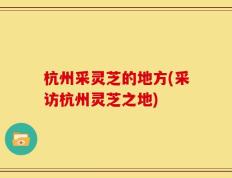 杭州采灵芝的地方(采访杭州灵芝之地)