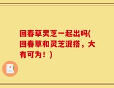 回春草灵芝一起出吗(回春草和灵芝混搭，大有可为！)