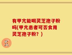 有甲亢能喝灵芝孢子粉吗(甲亢患者可否食用灵芝孢子粉？)