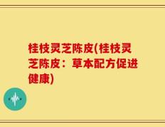 桂枝灵芝陈皮(桂枝灵芝陈皮：草本配方促进健康)