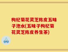 枸杞菊花灵芝陈皮五味子泡水(五味子枸杞菊花灵芝陈皮养生茶)