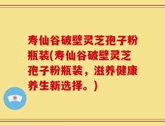 寿仙谷破壁灵芝孢子粉瓶装(寿仙谷破壁灵芝孢子粉瓶装，滋养健康养生新选择。)