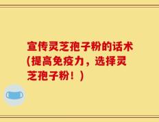 宣传灵芝孢子粉的话术(提高免疫力，选择灵芝孢子粉！)