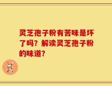 灵芝孢子粉有苦味是坏了吗？解读灵芝孢子粉的味道？