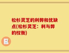松杉灵芝的利弊和优缺点(松杉灵芝：利与弊的权衡)