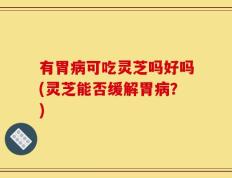 有胃病可吃灵芝吗好吗(灵芝能否缓解胃病？)