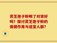灵芝孢子粉喝了对肾好吗？探讨灵芝孢子粉的保健作用与适宜人群？