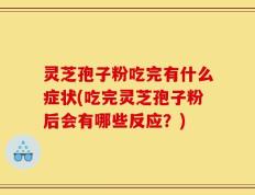 灵芝孢子粉吃完有什么症状(吃完灵芝孢子粉后会有哪些反应？)