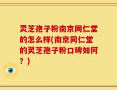 灵芝孢子粉南京同仁堂的怎么样(南京同仁堂的灵芝孢子粉口碑如何？)
