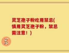 灵芝孢子粉吃用禁忌(慎用灵芝孢子粉，禁忌需注意！)