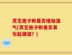 灵芝孢子粉是否增加湿气(灵芝孢子粉是否易引起潮湿？)