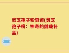 灵芝孢子粉奇迹(灵芝孢子粉：神奇的健康补品)