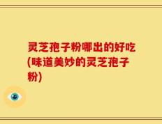 灵芝孢子粉哪出的好吃(味道美妙的灵芝孢子粉)