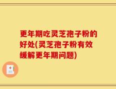 更年期吃灵芝孢子粉的好处(灵芝孢子粉有效缓解更年期问题)
