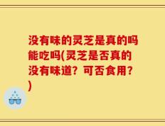 没有味的灵芝是真的吗能吃吗(灵芝是否真的没有味道？可否食用？)