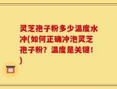 灵芝孢子粉多少温度水冲(如何正确冲泡灵芝孢子粉？温度是关键！)