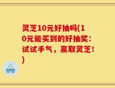 灵芝10元好抽吗(10元能买到的好抽奖：试试手气，赢取灵芝！)
