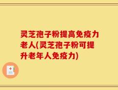 灵芝孢子粉提高免疫力老人(灵芝孢子粉可提升老年人免疫力)