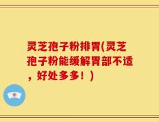 灵芝孢子粉排胃(灵芝孢子粉能缓解胃部不适，好处多多！)