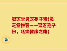 灵芝堂灵芝孢子粉(灵芝堂推荐——灵芝孢子粉，延续健康之路)