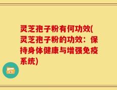 灵芝孢子粉有何功效(灵芝孢子粉的功效：保持身体健康与增强免疫系统)