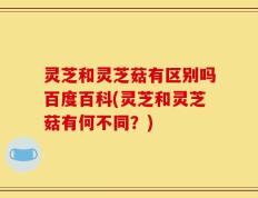 灵芝和灵芝菇有区别吗百度百科(灵芝和灵芝菇有何不同？)