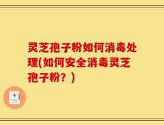 灵芝孢子粉如何消毒处理(如何安全消毒灵芝孢子粉？)