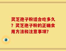 灵芝孢子粉适合吃多久？灵芝孢子粉的正确食用方法和注意事项？