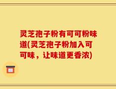 灵芝孢子粉有可可粉味道(灵芝孢子粉加入可可味，让味道更香浓)