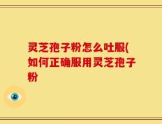 灵芝孢子粉怎么吐服(如何正确服用灵芝孢子粉