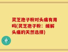 灵芝孢子粉对头痛有用吗(灵芝孢子粉：缓解头痛的天然选择)