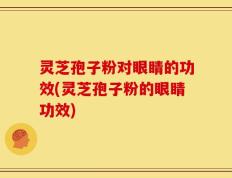 灵芝孢子粉对眼睛的功效(灵芝孢子粉的眼睛功效)