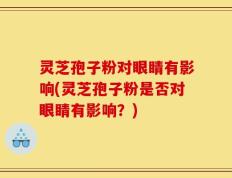 灵芝孢子粉对眼睛有影响(灵芝孢子粉是否对眼睛有影响？)