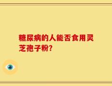 糖尿病的人能否食用灵芝孢子粉？