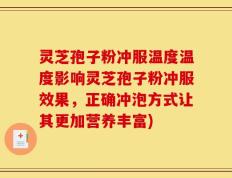 灵芝孢子粉冲服温度温度影响灵芝孢子粉冲服效果，正确冲泡方式让其更加营养丰富)