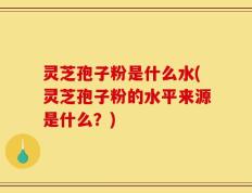 灵芝孢子粉是什么水(灵芝孢子粉的水平来源是什么？)