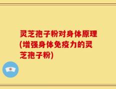 灵芝孢子粉对身体原理(增强身体免疫力的灵芝孢子粉)