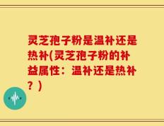 灵芝孢子粉是温补还是热补(灵芝孢子粉的补益属性：温补还是热补？)